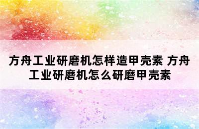 方舟工业研磨机怎样造甲壳素 方舟工业研磨机怎么研磨甲壳素